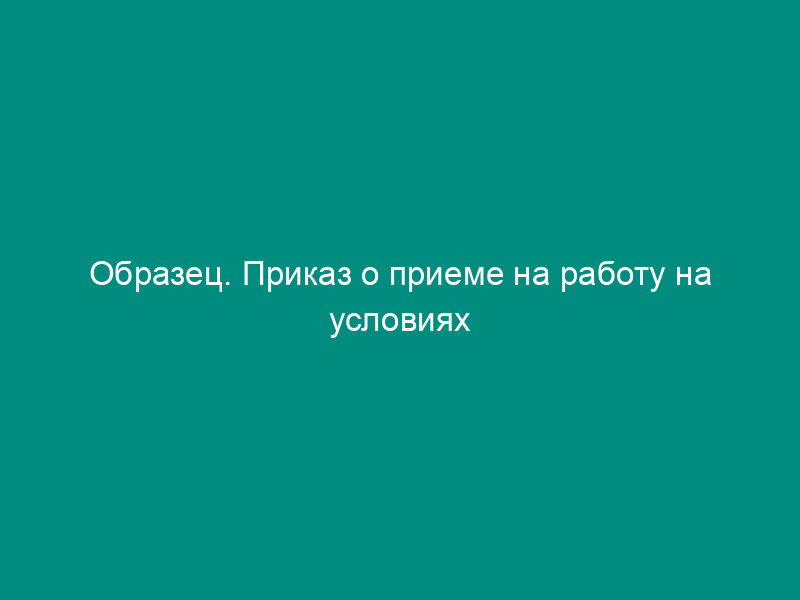 Образец. Приказ о приеме на работу на условиях контракта