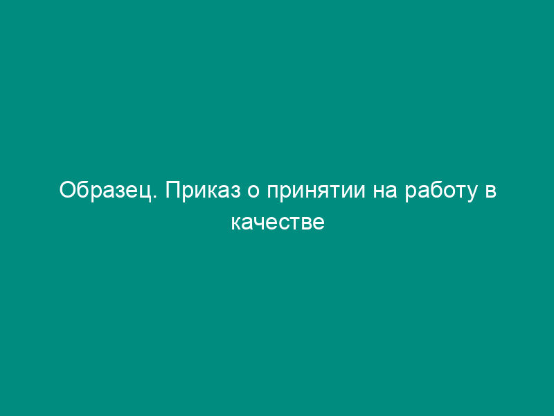 Образец. Приказ о принятии на работу в качестве сезонного рабочего