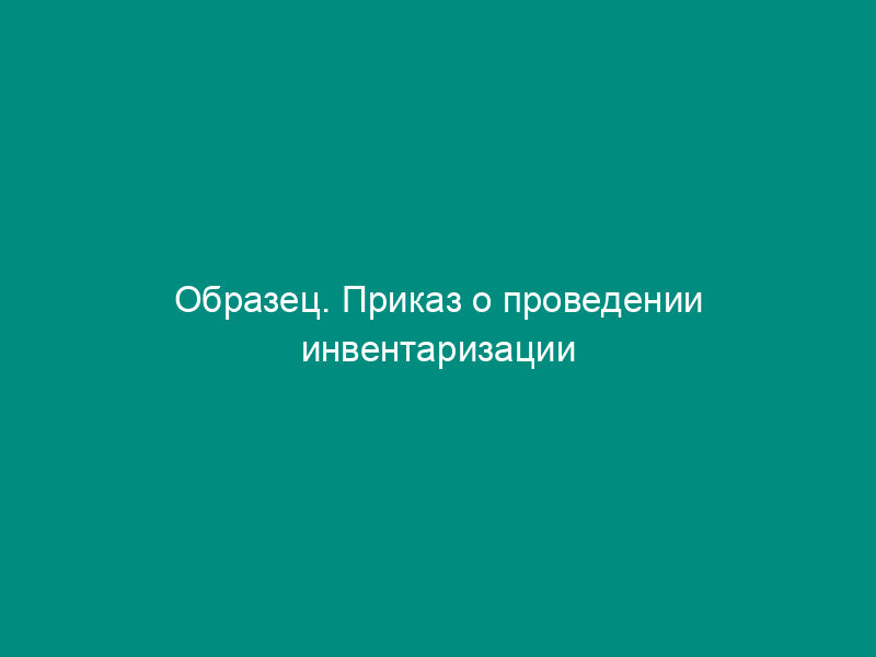 Образец. Приказ о проведении инвентаризации имущества и   финансовых обязательств (приказ Минфина РФ от 13.06.95 № 49)