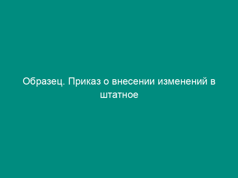 Образец. Приказ о внесении изменений в штатное расписание аппарата предприятия