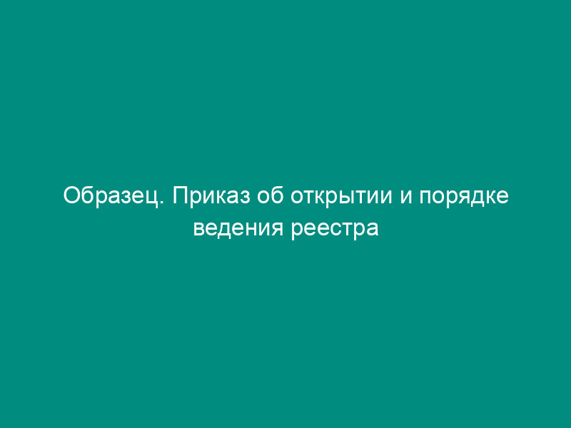 Образец. Приказ об открытии и порядке ведения реестра акционеров (к положению о реестре акционеров и порядке его ведения) (типовая форма)