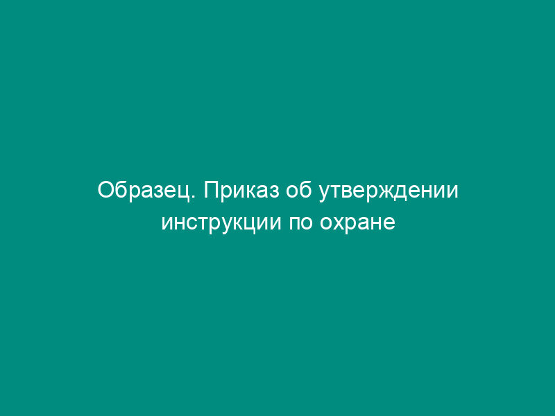 Образец. Приказ об утверждении инструкции по охране труда при проведении работ на смонтированных в цехах