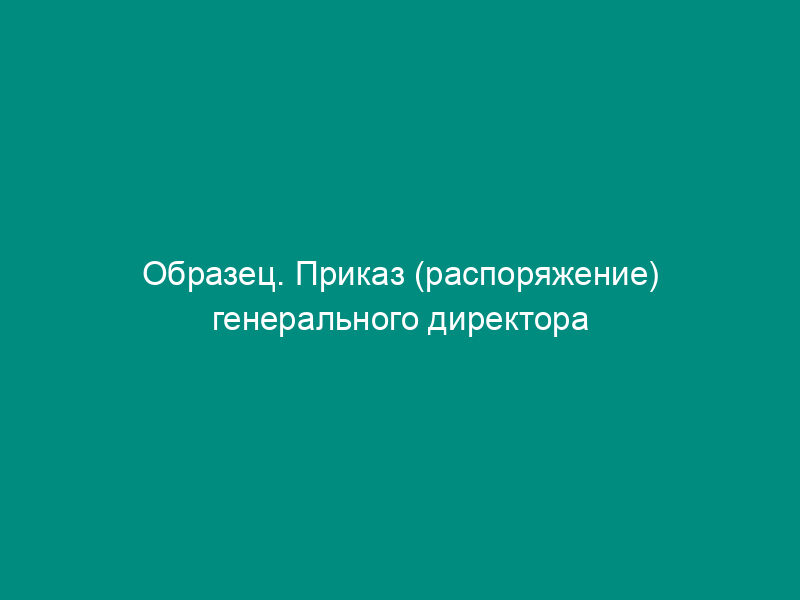 Образец. Приказ (распоряжение) генерального директора акционерного общества (к положению о статусе генерального директора акционерного общества) (типовая форма)
