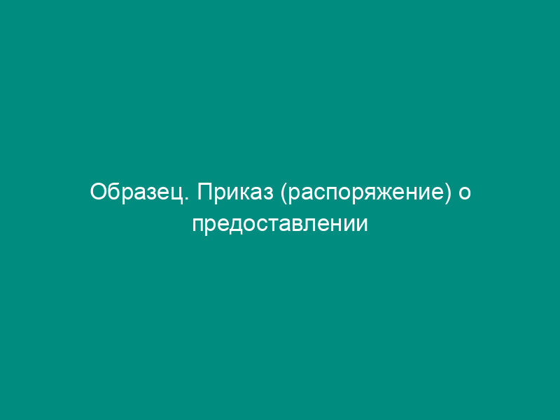 Образец. Приказ (распоряжение) о предоставлении отпуска. Форма № т-6