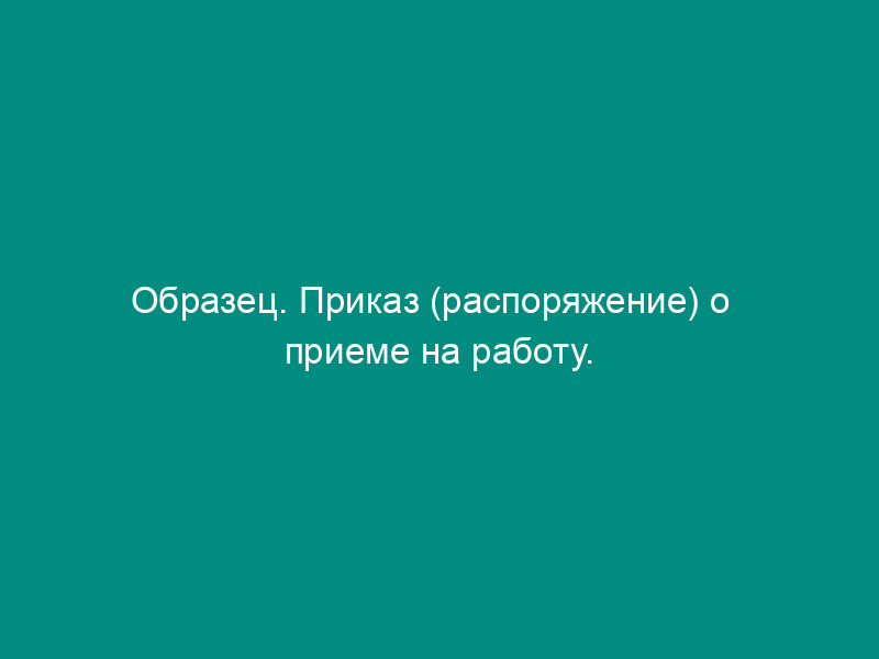 Образец. Приказ (распоряжение) о   приеме на работу. Форма № т-1 (письмо ГНС РФ от 20.10.95 № пв-4-17-69н)