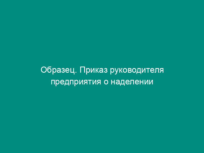 Образец. Приказ руководителя предприятия о наделении руководящих работников предприятия правами по заключению и расторжению контрактов
