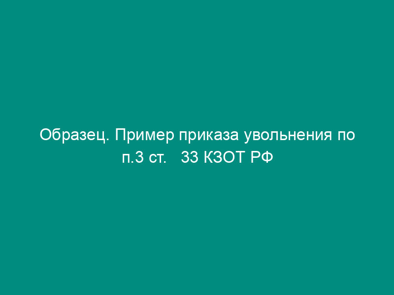 Образец. Пример приказа увольнения по п.3 ст.   33 КЗОТ РФ