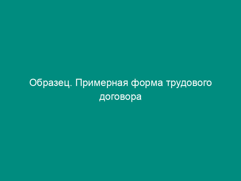 Образец. Примерная форма трудового договора (контракта) с работником