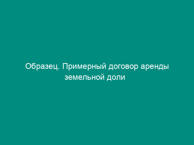 Образец. Примерный договор аренды земельной доли   (Постановление Правительства РФ от 01.02.95 № 96)