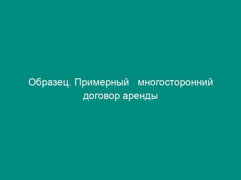 Образец. Примерный   многосторонний договор аренды земельных долей (Постановление Правительства РФ от   01.02.95 № 96)