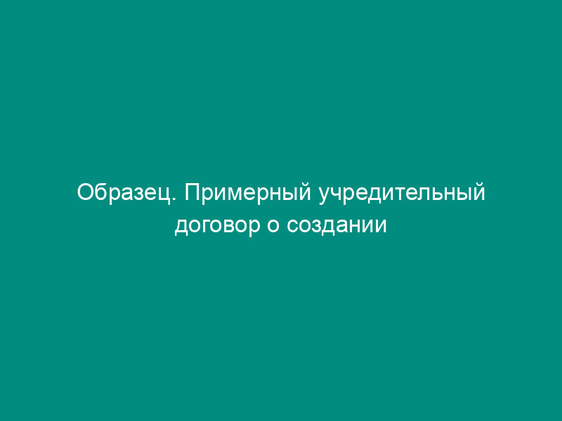 Образец. Примерный учредительный договор о создании полного (коммандитного) товарищества