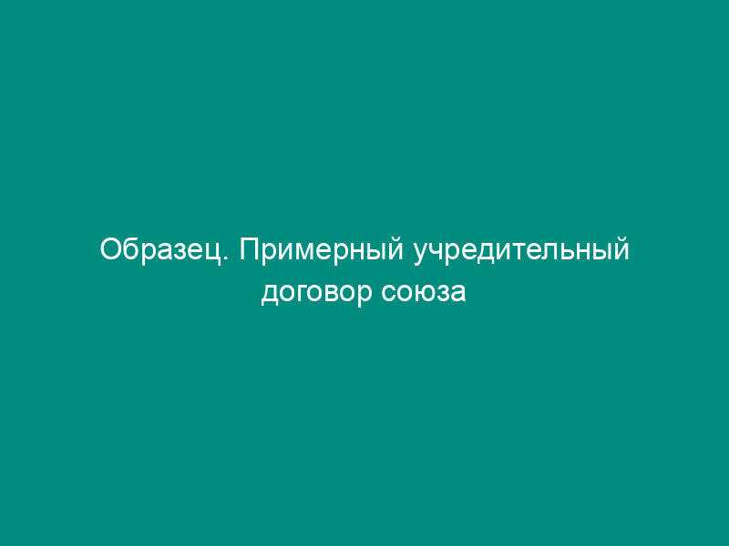 Образец. Примерный учредительный договор союза