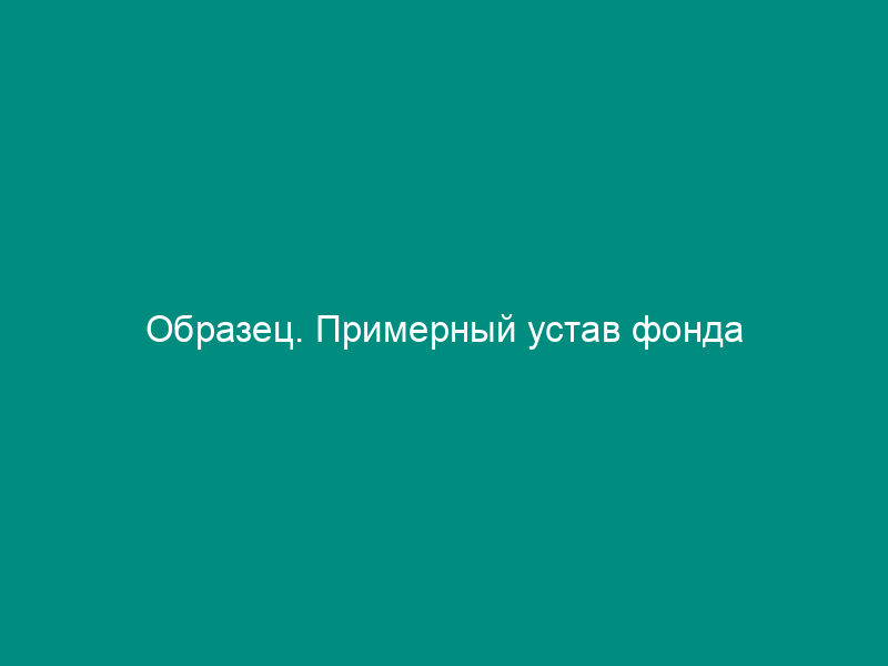 Образец. Примерный устав фонда