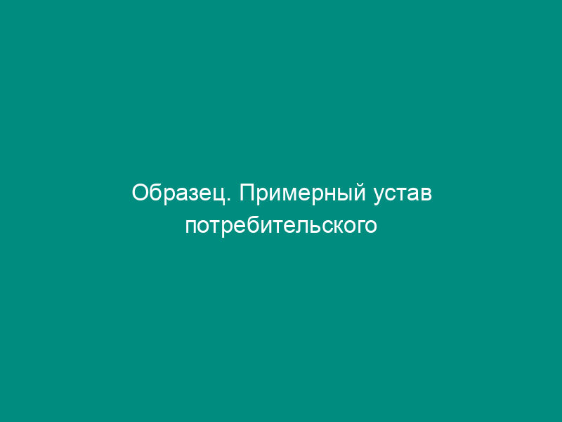 Образец. Примерный устав потребительского кооператива