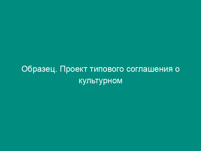 Образец. Проект типового соглашения о культурном сотрудничестве между субъектами федерации и приграничными партнерами