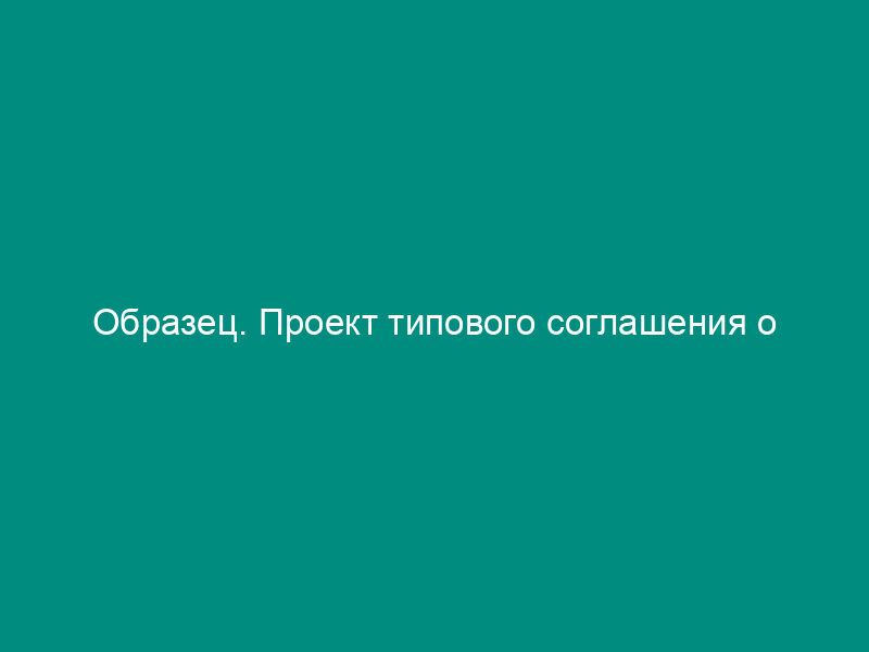 Образец. Проект типового соглашения о торгово-экономическом сотрудничестве субъектов федерации с зарубежными партнерами