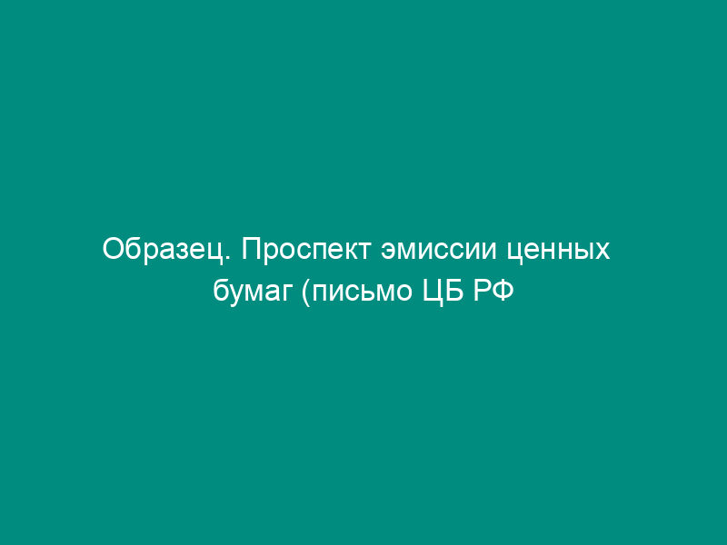 Образец. Проспект эмиссии ценных   бумаг (письмо ЦБ РФ от 11.02.94 № 75 (ред. 11.04.96 № 274))