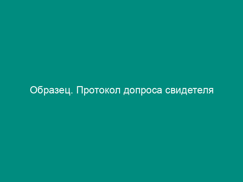 Образец. Протокол допроса свидетеля