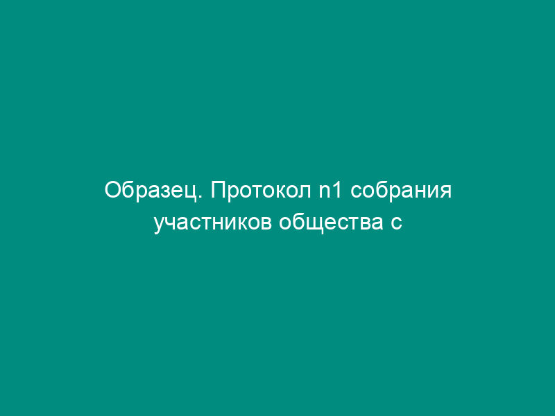 Образец. Протокол n1 собрания участников общества с ограниченной ответственностью