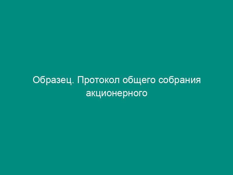 Образец. Протокол общего собрания акционерного общества о ликвидации общества и создании ликвидационной комиссии