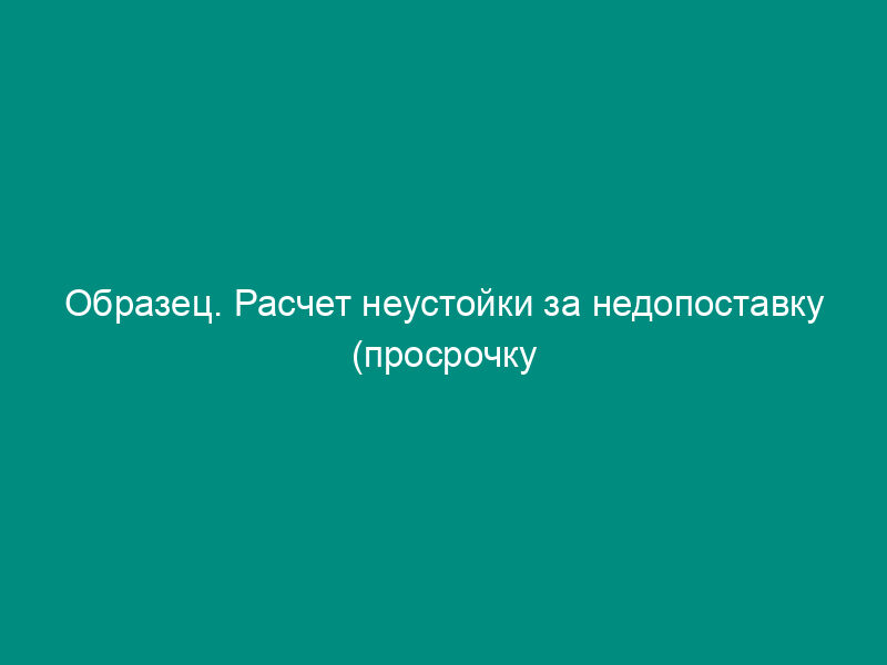 Образец. Расчет неустойки за недопоставку (просрочку поставки или невыборку) продукции (товара)