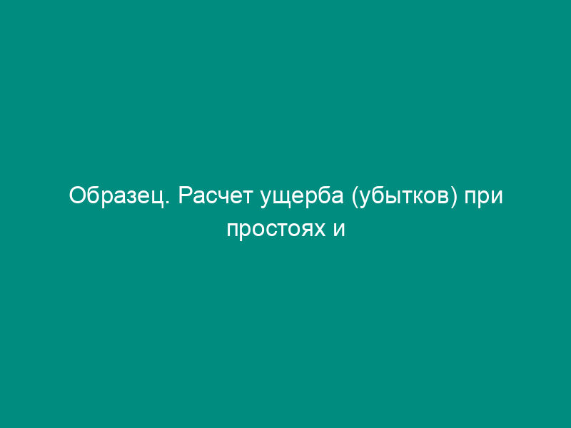 Образец. Расчет ущерба (убытков) при простоях и форсировании производства