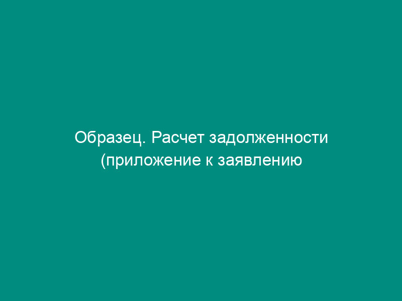 Образец. Расчет задолженности (приложение к заявлению об уточнении исковых требований)
