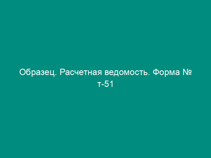 Образец. Расчетная ведомость. Форма № т-51