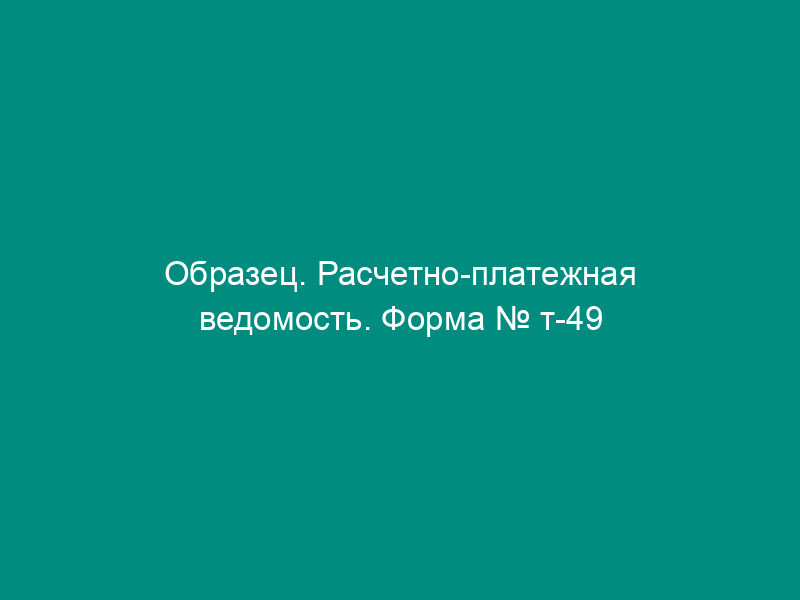 Образец. Расчетно-платежная ведомость. Форма № т-49