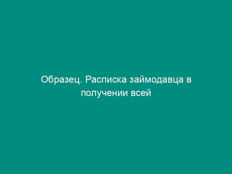 Образец. Расписка займодавца в получении всей денежной суммы по договору займа
