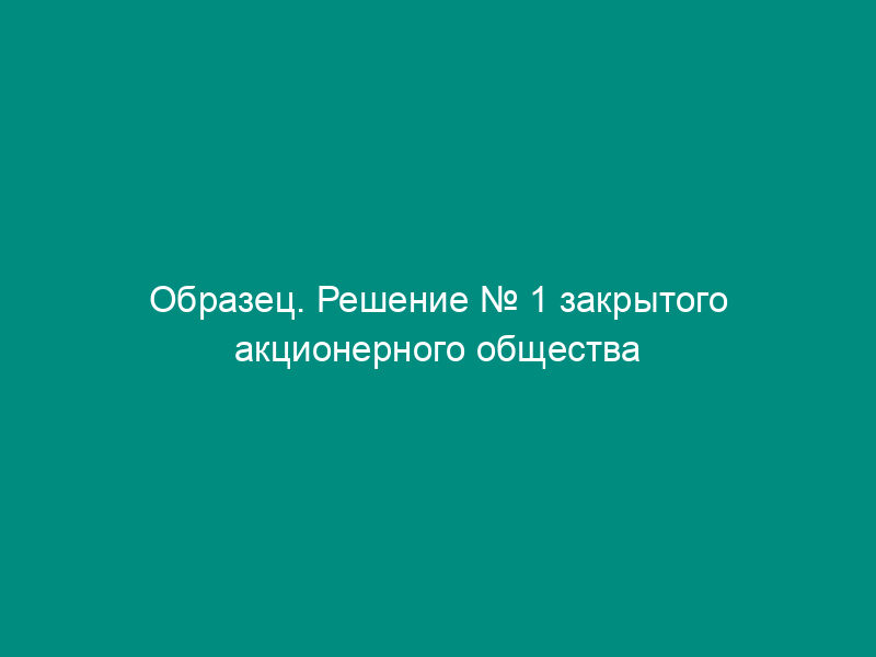 Образец. Решение № 1 закрытого акционерного общества