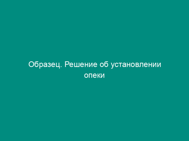 Образец. Решение об установлении опеки