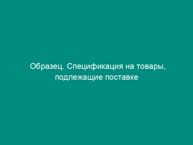 Образец. Спецификация на товары, подлежащие поставке