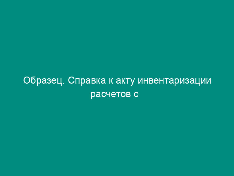 Образец. Справка к акту инвентаризации расчетов с   покупателями, поставщиками и прочими дебиторами и кредиторами (приказ Минфина РФ от   13.06.95 № 49)