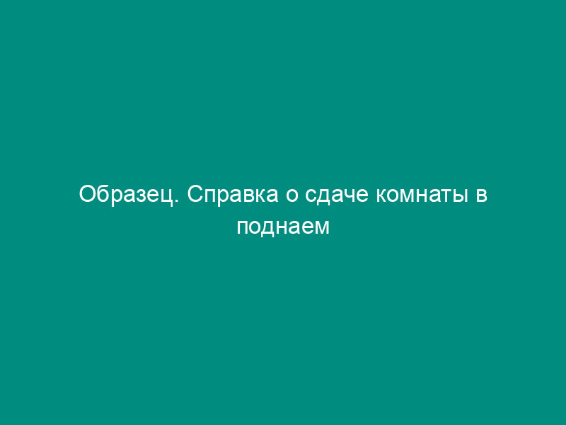 Образец. Справка о сдаче комнаты в поднаем