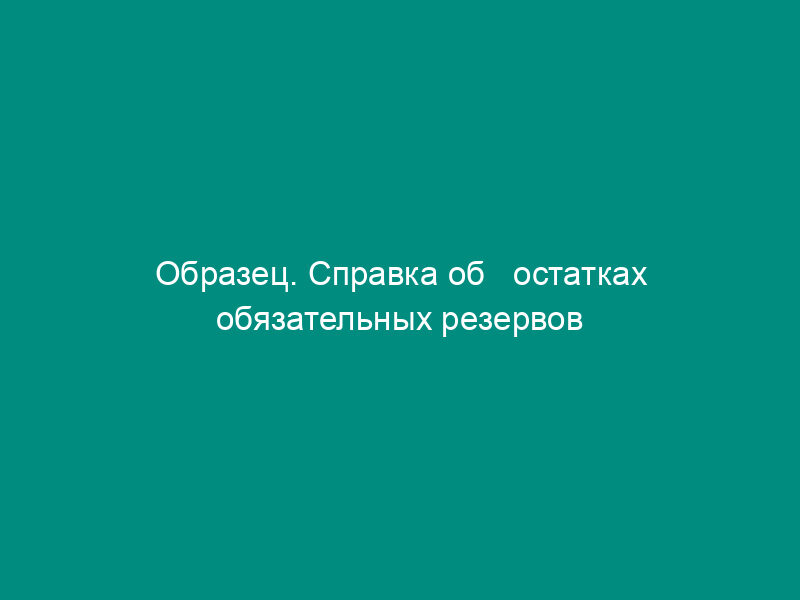 Образец. Справка об   остатках обязательных резервов (приказ ЦБ РФ от 30.03.96 № 02-77)