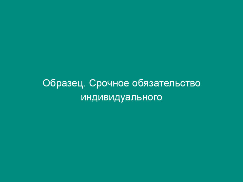 Образец. Срочное обязательство индивидуального заемщика по договору займа, заключенного между работником (акционером) закрытого акционерного общества и обществом