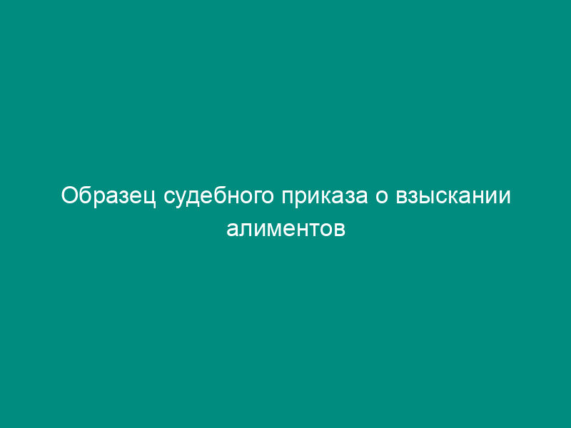 Образец судебного приказа о взыскании алиментов