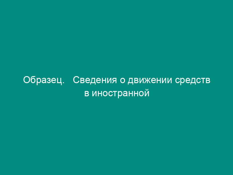 Образец.   Сведения о движении средств в иностранной валюте. Форма № 1-ив (постановление   Госкомстата РФ от 26.07.95 № 106)