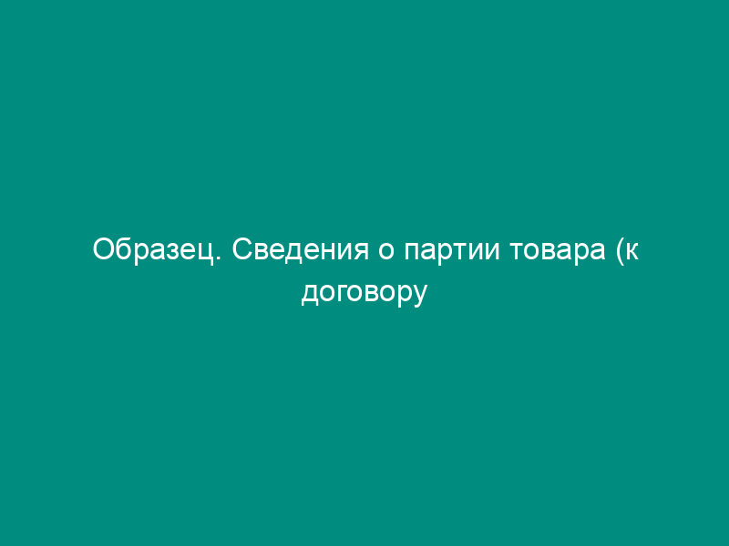 Образец. Сведения о партии товара (к договору страхования партии товара)