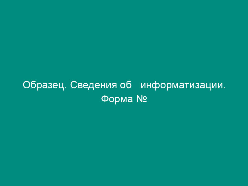 Образец. Сведения об   информатизации. Форма № 1-информатизация (постановление Госкомстата РФ от 25.03.96 №   20)