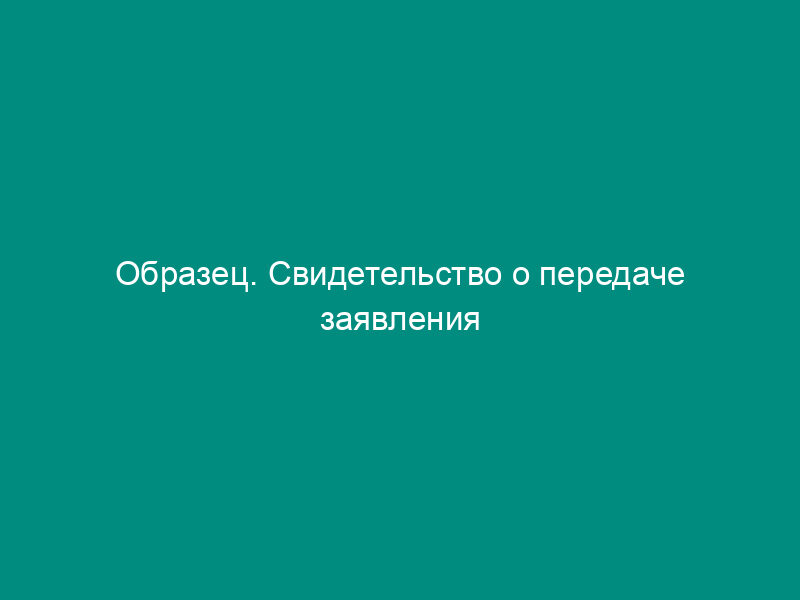 Образец. Свидетельство о передаче заявления