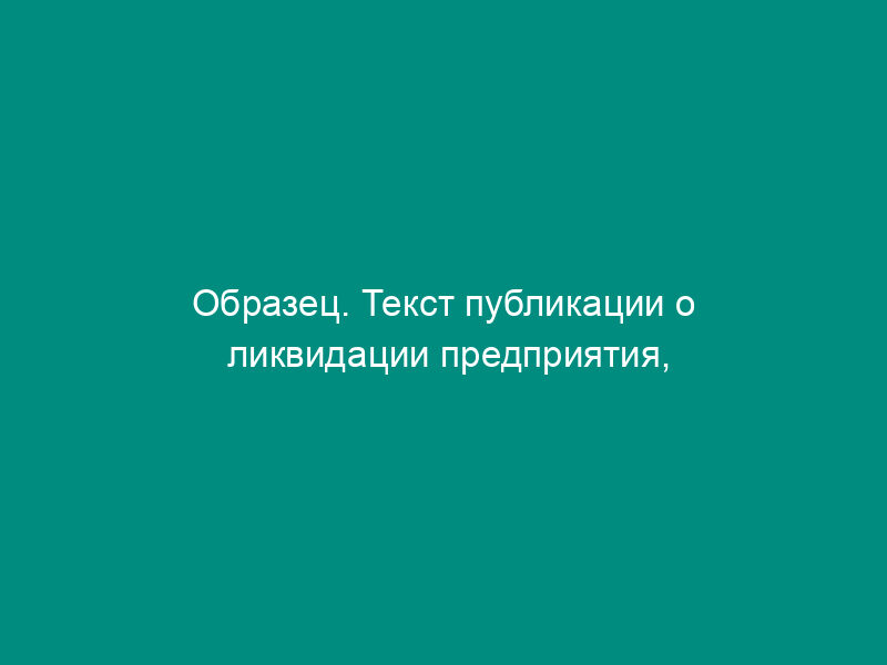Образец. Текст публикации о ликвидации предприятия, порядке и сроке заявления требований кредиторами