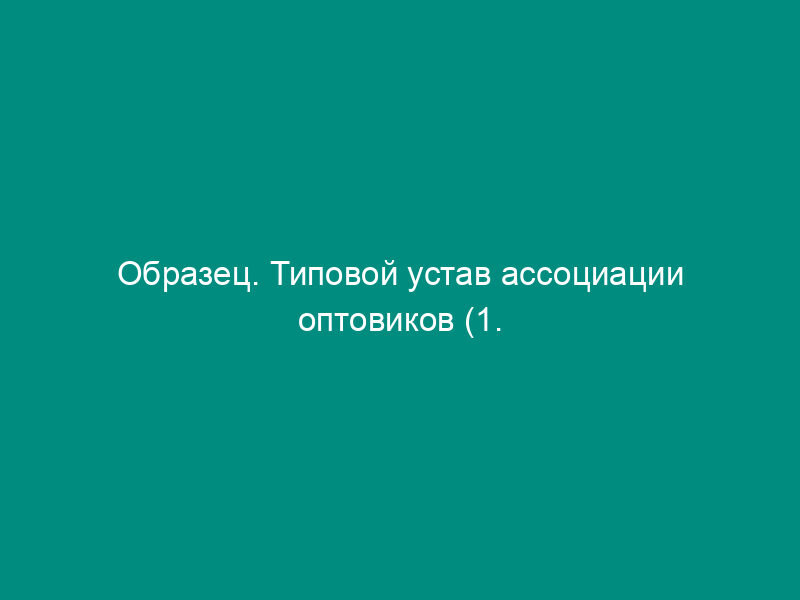 Образец. Типовой устав ассоциации оптовиков (1. Плодоовощной продукции, 2. Рыбы, 3. Мяса и мясопродуктов, 4. Бакалейной группы, 5. Цветов)