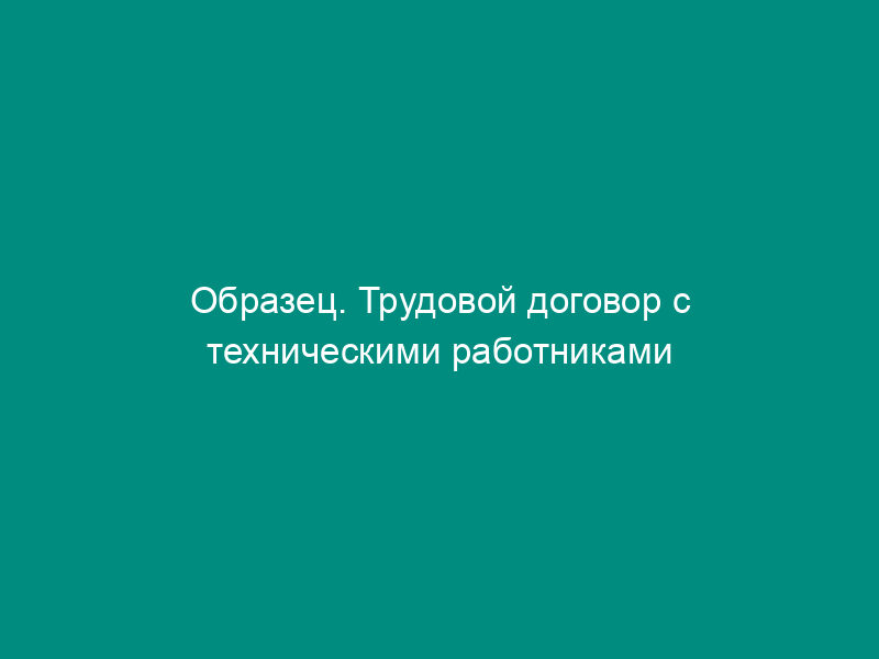 Образец. Трудовой договор с техническими работниками и младшим обслуживающим персоналом закрытого акционерного общества