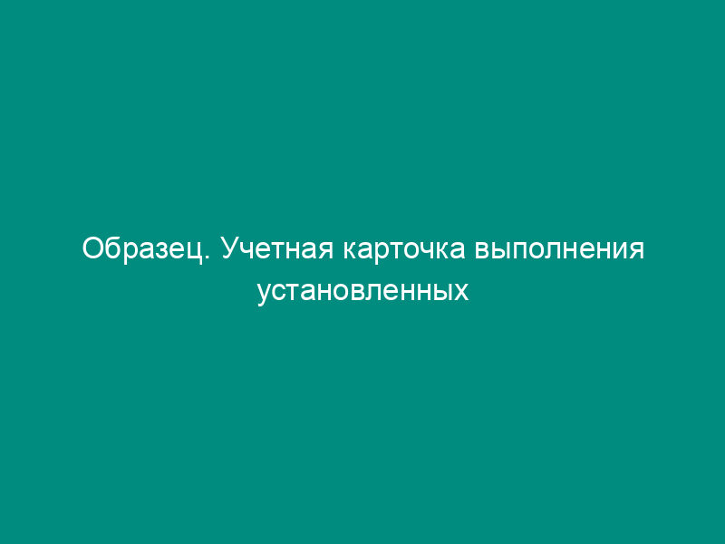 Образец. Учетная карточка выполнения установленных годовым договором объема централизованного завоза (вывоза) грузов и транспортно-экспедиционных операций и услуг