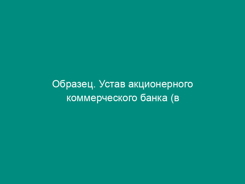 Образец. Устав акционерного коммерческого банка (в форме акционерного общества открытого типа)