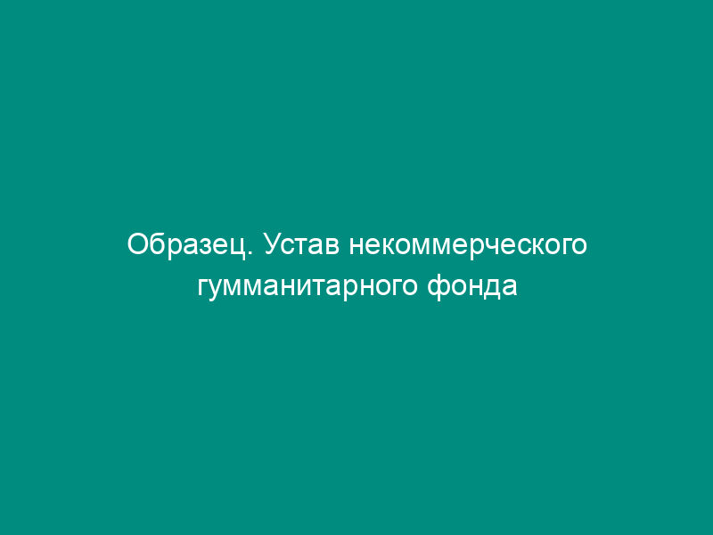 Образец. Устав некоммерческого гумманитарного фонда