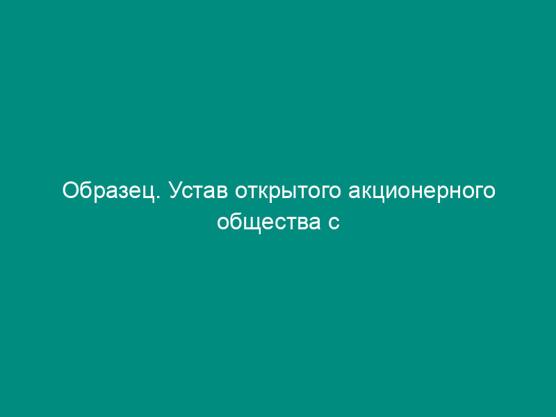 Образец. Устав открытого акционерного общества с единоличным и коллегиальным исполнительным органом и советом директоров общества