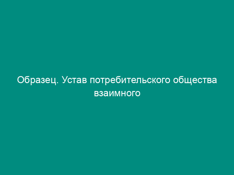 Образец. Устав потребительского общества взаимного страхования (орган управления - общее собрание уполномоченных)
